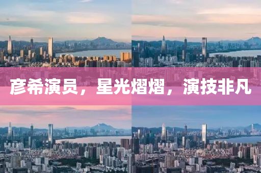 彦希演员，星光熠熠，演技非凡