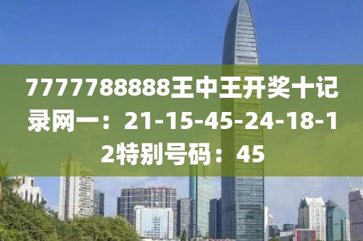 7777788888王中王开奖十记录网一：21-15-45-24-18-12特别号码：45