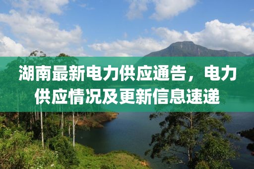 湖南最新电力供应通告，电力供应情况及更新信息速递