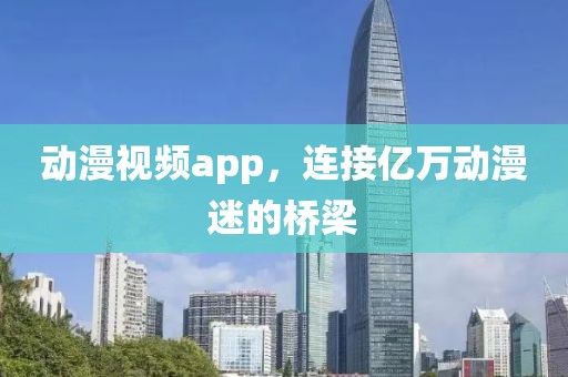 动漫视频app，连接亿万动漫迷的桥梁