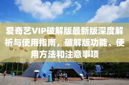 爱奇艺VIP破解版最新版深度解析与使用指南，破解版功能、使用方法和注意事项