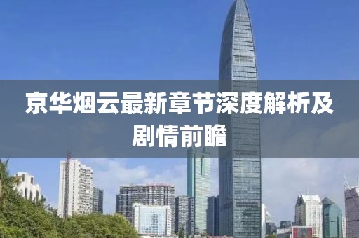 京华烟云最新章节深度解析及剧情前瞻