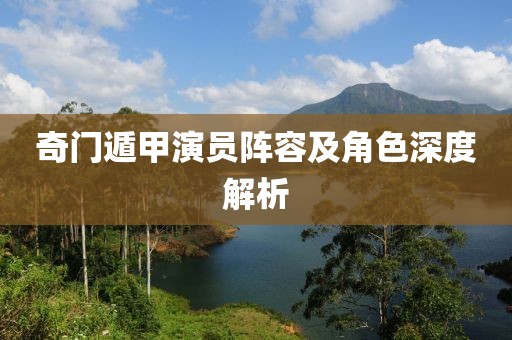 奇门遁甲演员阵容及角色深度解析