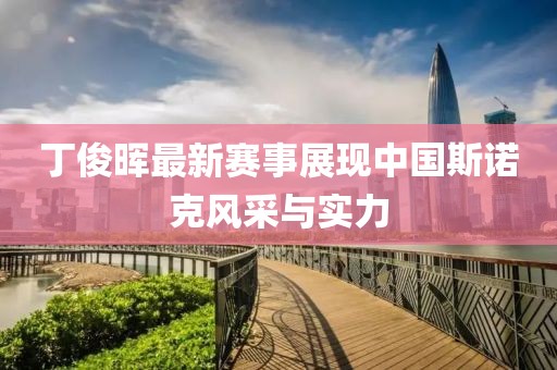 丁俊晖最新赛事展现中国斯诺克风采与实力