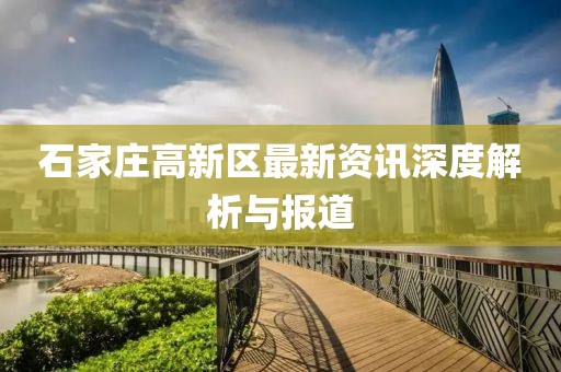 石家庄高新区最新资讯深度解析与报道