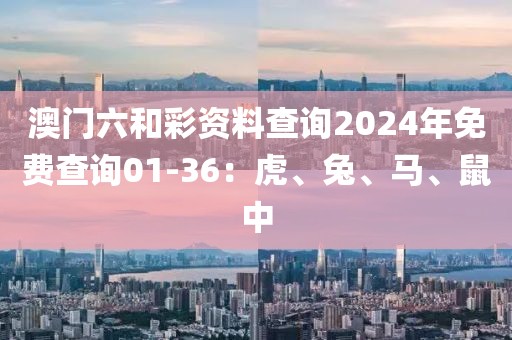 澳门六和彩资料查询2024年免费查询01-36：虎、兔、马、鼠中