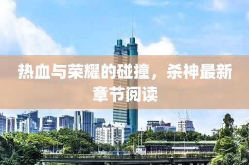 热血与荣耀的碰撞，杀神最新章节阅读