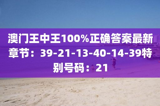 澳门王中王100%正确答案最新章节：39-21-13-40-14-39特别号码：21