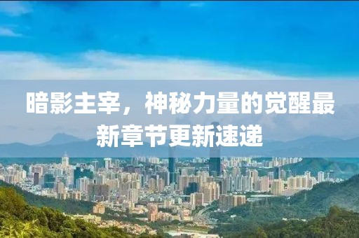暗影主宰，神秘力量的觉醒最新章节更新速递