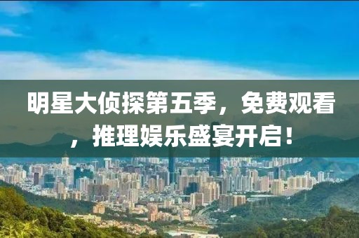 明星大侦探第五季，免费观看，推理娱乐盛宴开启！