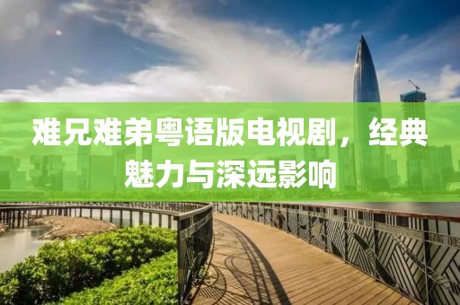 难兄难弟粤语版电视剧，经典魅力与深远影响