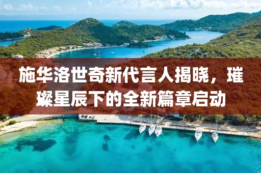 施华洛世奇新代言人揭晓，璀璨星辰下的全新篇章启动