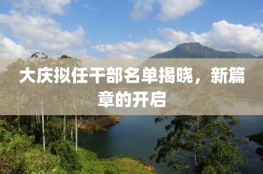 大庆拟任干部名单揭晓，新篇章的开启