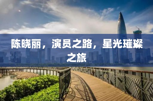 陈晓丽，演员之路，星光璀璨之旅