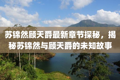 苏锦然顾天爵最新章节探秘，揭秘苏锦然与顾天爵的未知故事
