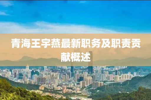青海王宇燕最新职务及职责贡献概述