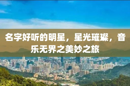 名字好听的明星，星光璀璨，音乐无界之美妙之旅