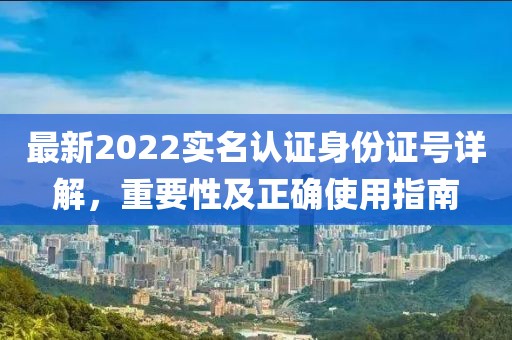 最新2022实名认证身份证号详解，重要性及正确使用指南