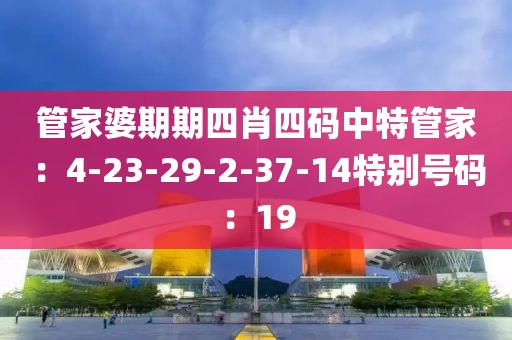 管家婆期期四肖四码中特管家：4-23-29-2-37-14特别号码：19