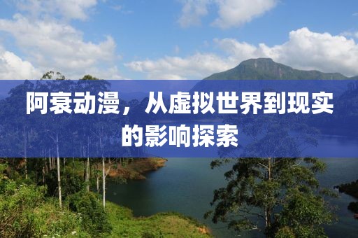 阿衰动漫，从虚拟世界到现实的影响探索