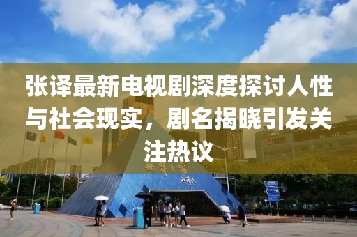 张译最新电视剧深度探讨人性与社会现实，剧名揭晓引发关注热议