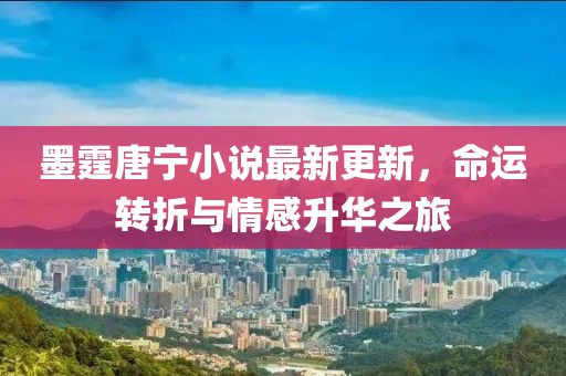 墨霆唐宁小说最新更新，命运转折与情感升华之旅