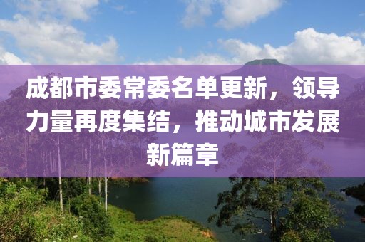 成都市委常委名单更新，领导力量再度集结，推动城市发展新篇章