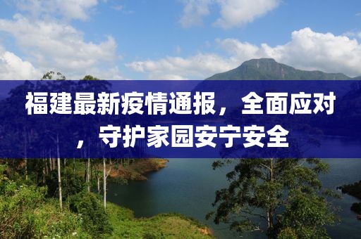 福建最新疫情通报，全面应对，守护家园安宁安全