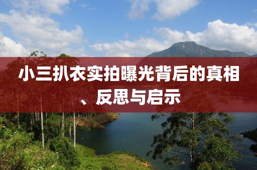 小三扒衣实拍曝光背后的真相、反思与启示