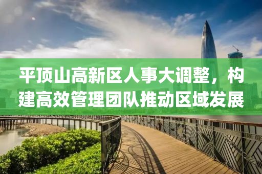 平顶山高新区人事大调整，构建高效管理团队推动区域发展
