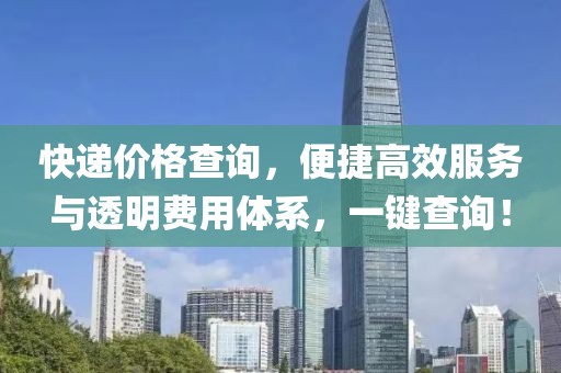 快递价格查询，便捷高效服务与透明费用体系，一键查询！