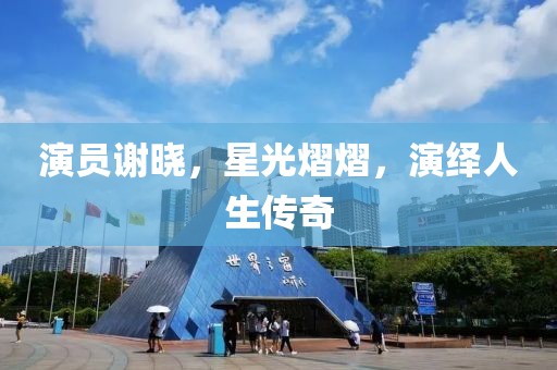 演员谢晓，星光熠熠，演绎人生传奇