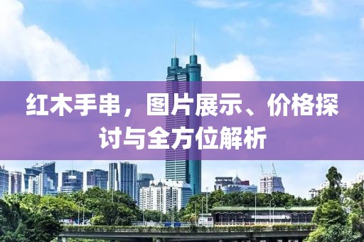 红木手串，图片展示、价格探讨与全方位解析