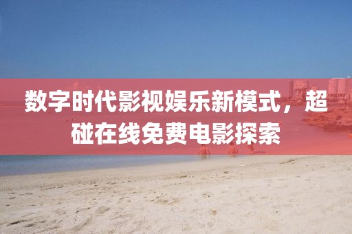 数字时代影视娱乐新模式，超碰在线免费电影探索