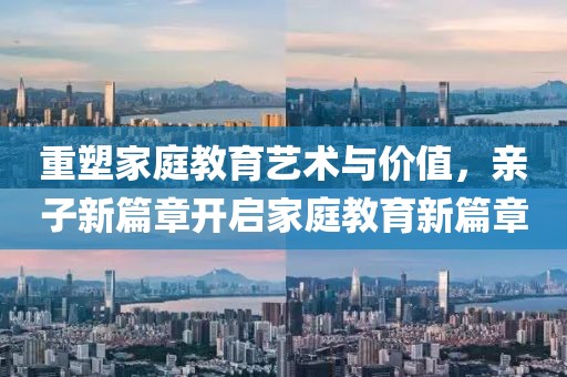 重塑家庭教育艺术与价值，亲子新篇章开启家庭教育新篇章