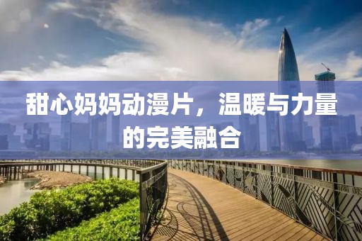 甜心妈妈动漫片，温暖与力量的完美融合
