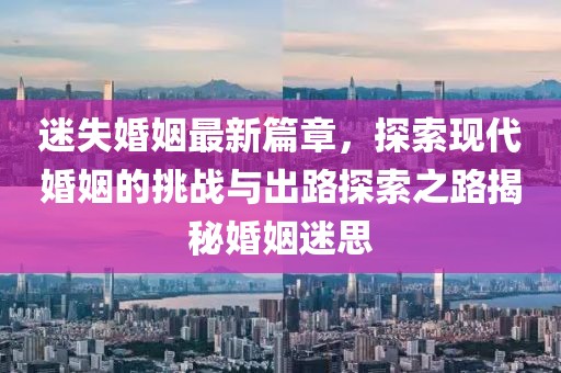 迷失婚姻最新篇章，探索现代婚姻的挑战与出路探索之路揭秘婚姻迷思