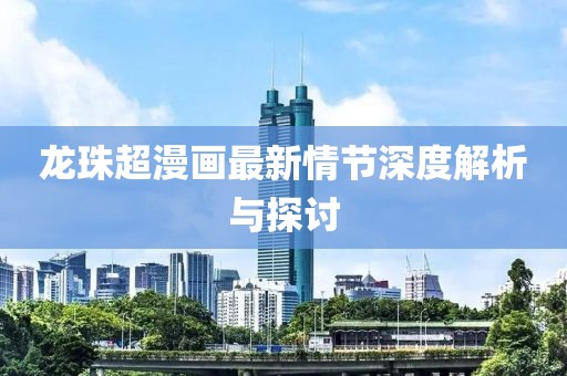 龙珠超漫画最新情节深度解析与探讨
