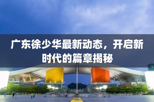广东徐少华最新动态，开启新时代的篇章揭秘