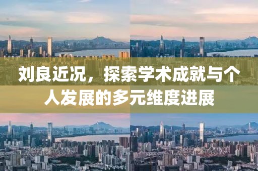 刘良近况，探索学术成就与个人发展的多元维度进展