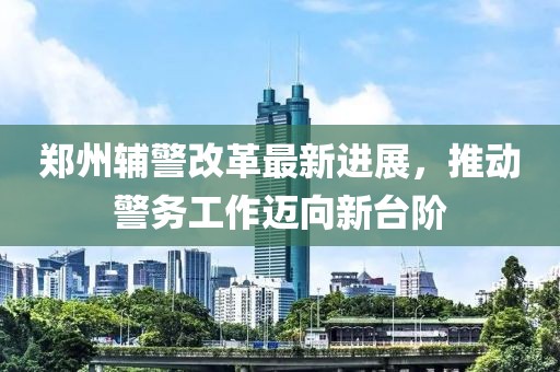 郑州辅警改革最新进展，推动警务工作迈向新台阶