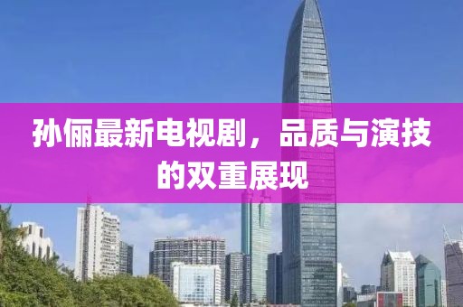 孙俪最新电视剧，品质与演技的双重展现