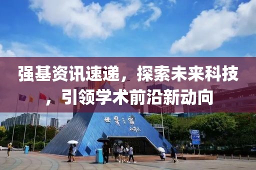 强基资讯速递，探索未来科技，引领学术前沿新动向