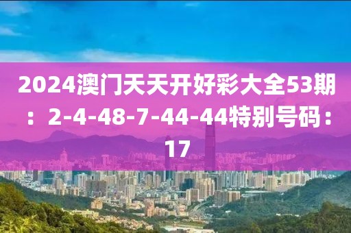 2024澳门天天开好彩大全53期：2-4-48-7-44-44特别号码：17