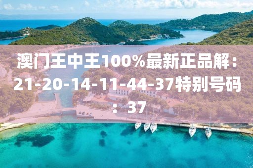 澳门王中王100%最新正品解：21-20-14-11-44-37特别号码：37
