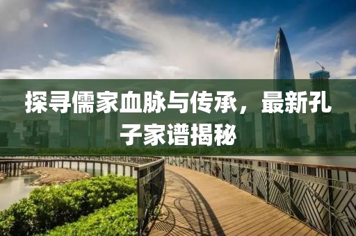 探寻儒家血脉与传承，最新孔子家谱揭秘