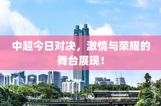中超今日对决，激情与荣耀的舞台展现！
