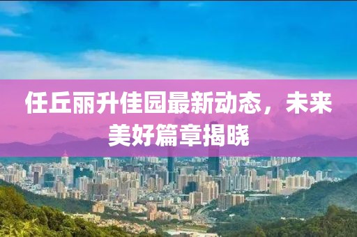 任丘丽升佳园最新动态，未来美好篇章揭晓