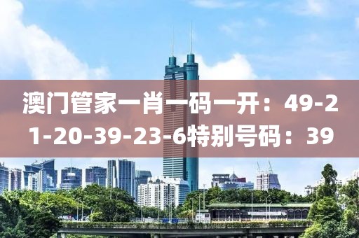 澳门管家一肖一码一开：49-21-20-39-23-6特别号码：39