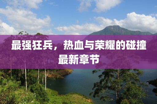 最强狂兵，热血与荣耀的碰撞最新章节